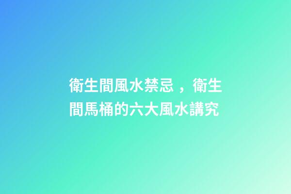 衛生間風水禁忌，衛生間馬桶的六大風水講究